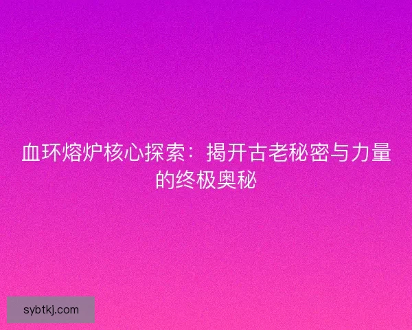 血环熔炉核心探索：揭开古老秘密与力量的终极奥秘