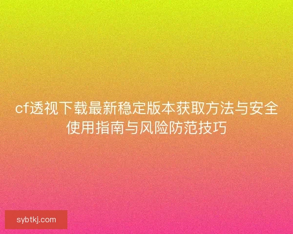 cf透视下载最新稳定版本获取方法与安全使用指南与风险防范技巧
