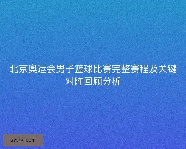 北京奥运会男子篮球比赛完整赛程及关键对阵回顾分析