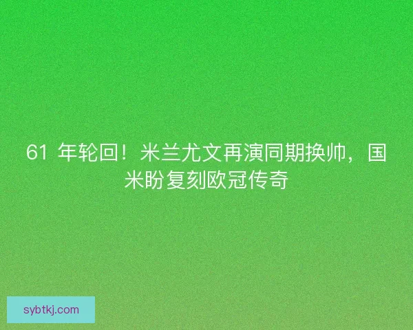 61 年轮回！米兰尤文再演同期换帅，国米盼复刻欧冠传奇