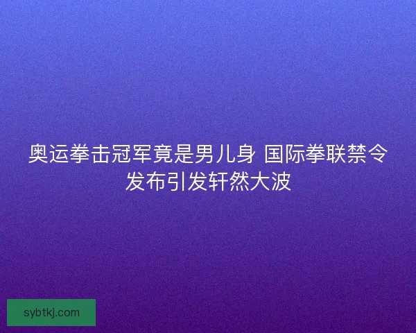 奥运拳击冠军竟是男儿身 国际拳联禁令发布引发轩然大波