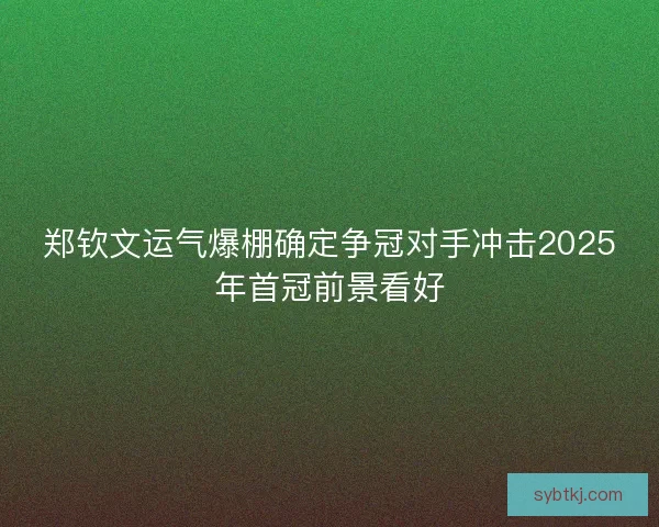 郑钦文运气爆棚确定争冠对手冲击2025年首冠前景看好