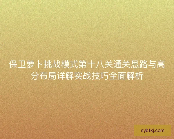 保卫萝卜挑战模式第十八关通关思路与高分布局详解实战技巧全面解析
