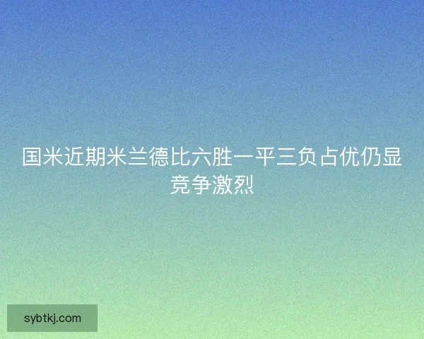 国米近期米兰德比六胜一平三负占优仍显竞争激烈