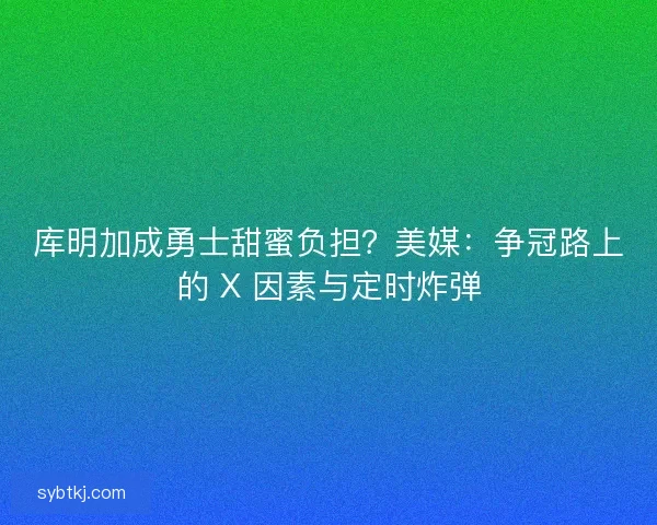 库明加成勇士甜蜜负担？美媒：争冠路上的 X 因素与定时炸弹