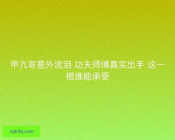 甲亢哥意外流泪 功夫师傅真实出手 这一棍谁能承受