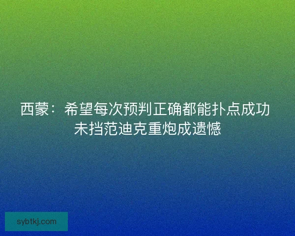 西蒙：希望每次预判正确都能扑点成功 未挡范迪克重炮成遗憾