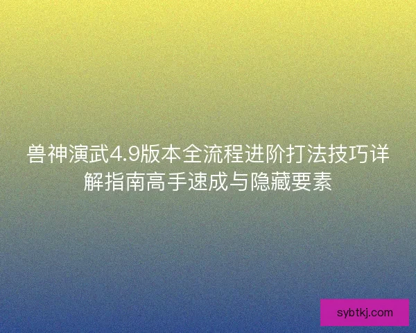兽神演武4.9版本全流程进阶打法技巧详解指南高手速成与隐藏要素