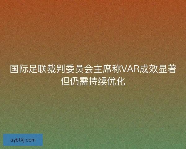国际足联裁判委员会主席称VAR成效显著但仍需持续优化
